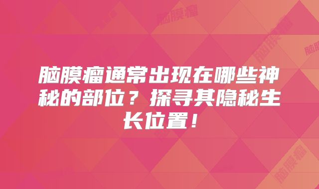 脑膜瘤通常出现在哪些神秘的部位？探寻其隐秘生长位置！