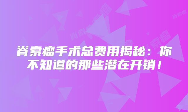 脊索瘤手术总费用揭秘：你不知道的那些潜在开销！