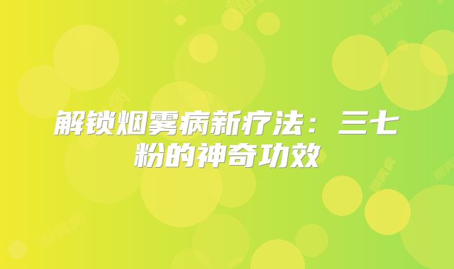 解锁烟雾病新疗法：三七粉的神奇功效