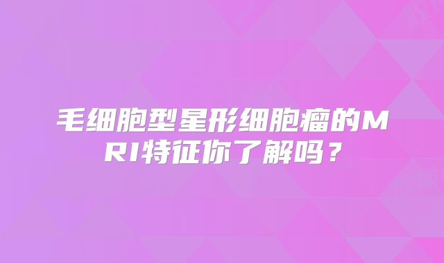 毛细胞型星形细胞瘤的MRI特征你了解吗？