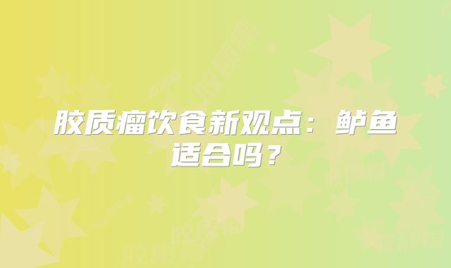 胶质瘤饮食新观点：鲈鱼适合吗？