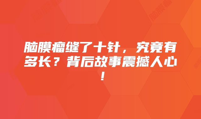 脑膜瘤缝了十针，究竟有多长？背后故事震撼人心！
