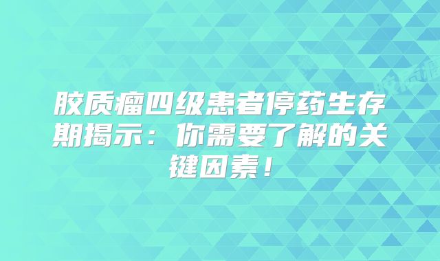 胶质瘤四级患者停药生存期揭示：你需要了解的关键因素！