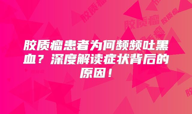 胶质瘤患者为何频频吐黑血？深度解读症状背后的原因！