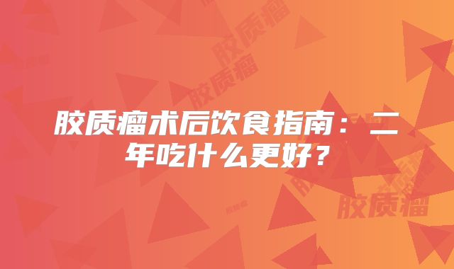 胶质瘤术后饮食指南：二年吃什么更好？