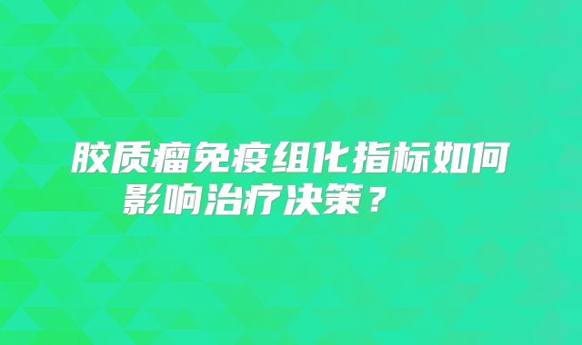 胶质瘤免疫组化指标如何影响治疗决策？  