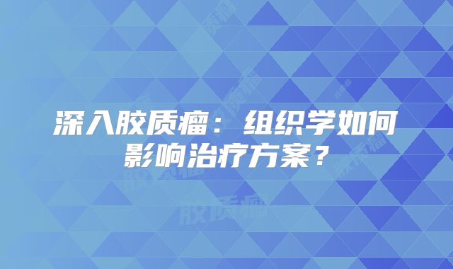 深入胶质瘤：组织学如何影响治疗方案？