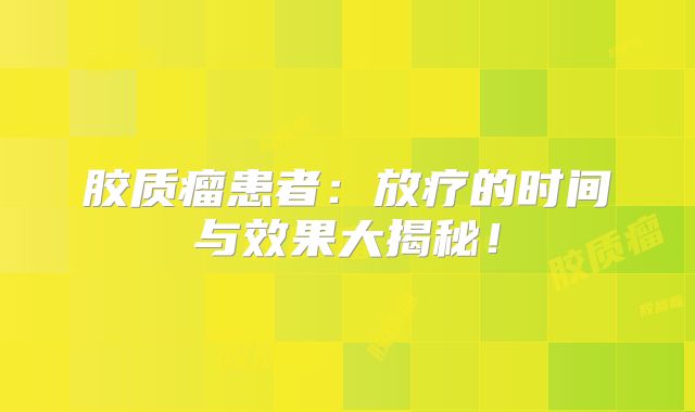 胶质瘤患者：放疗的时间与效果大揭秘！