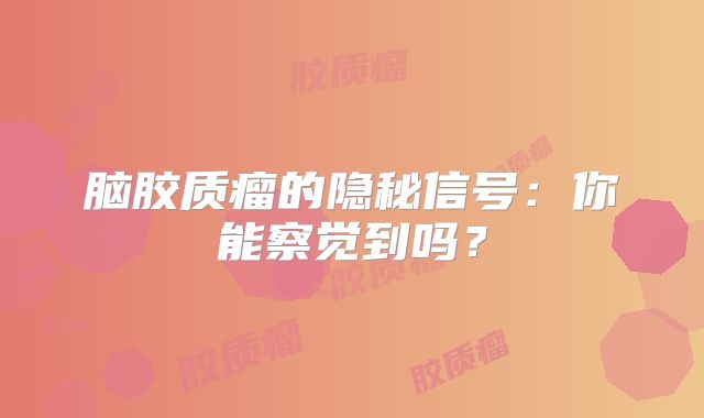 脑胶质瘤的隐秘信号：你能察觉到吗？