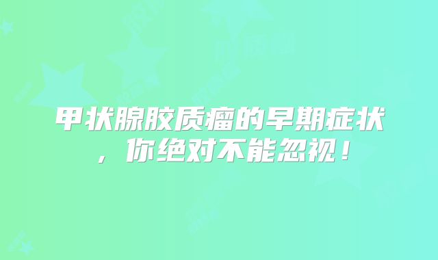 甲状腺胶质瘤的早期症状，你绝对不能忽视！