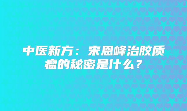 中医新方：宋恩峰治胶质瘤的秘密是什么？
