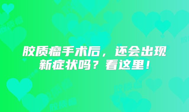 胶质瘤手术后，还会出现新症状吗？看这里！