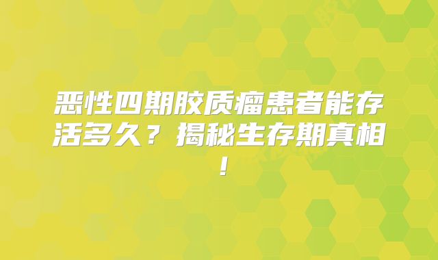 恶性四期胶质瘤患者能存活多久？揭秘生存期真相！