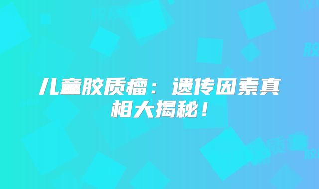 儿童胶质瘤：遗传因素真相大揭秘！