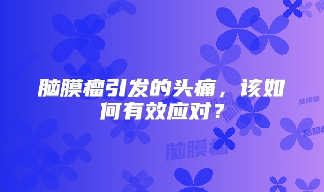 脑膜瘤引发的头痛，该如何有效应对？