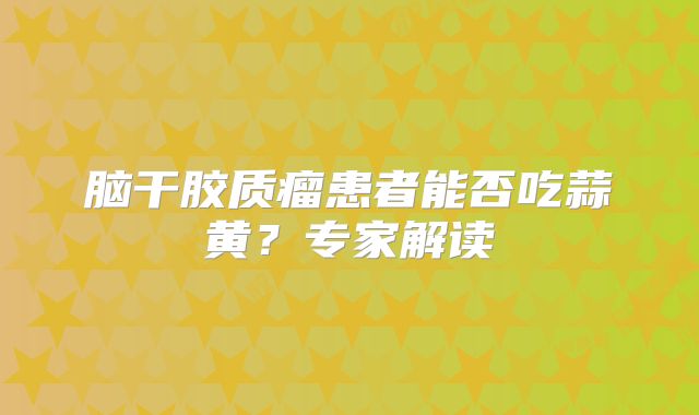 脑干胶质瘤患者能否吃蒜黄？专家解读