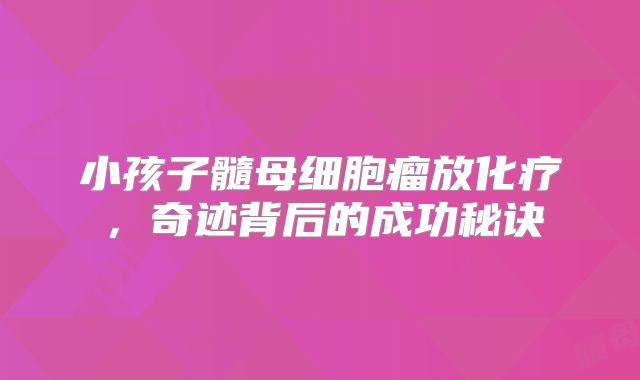 小孩子髓母细胞瘤放化疗，奇迹背后的成功秘诀