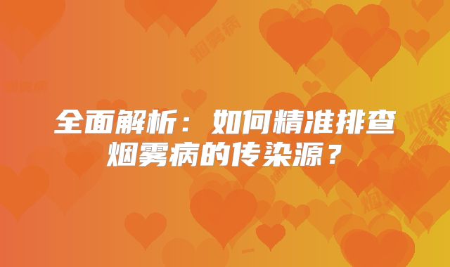 全面解析：如何精准排查烟雾病的传染源？
