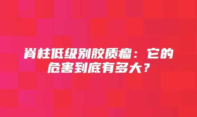 脊柱低级别胶质瘤：它的危害到底有多大？