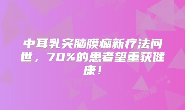 中耳乳突脑膜瘤新疗法问世，70%的患者望重获健康！