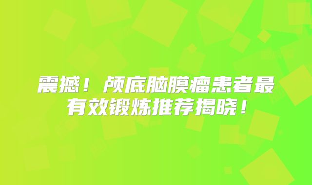 震撼！颅底脑膜瘤患者最有效锻炼推荐揭晓！