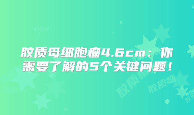 胶质母细胞瘤4.6cm：你需要了解的5个关键问题！