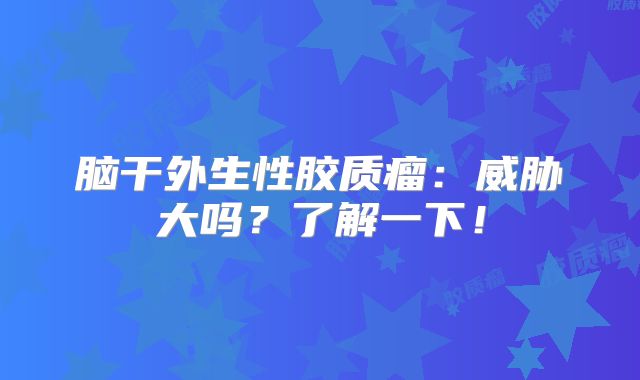 脑干外生性胶质瘤：威胁大吗？了解一下！