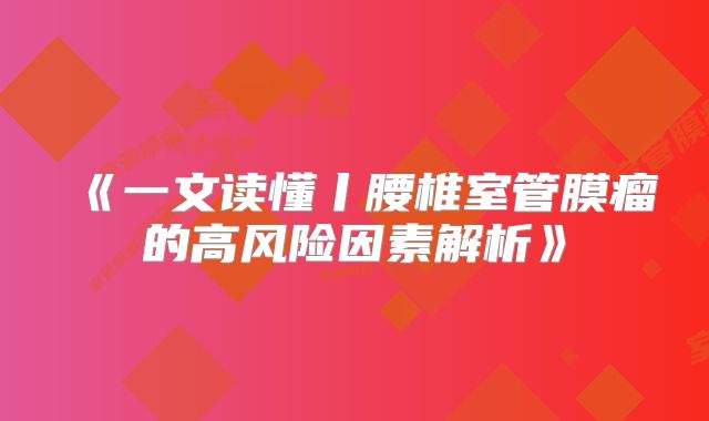 《一文读懂丨腰椎室管膜瘤的高风险因素解析》
