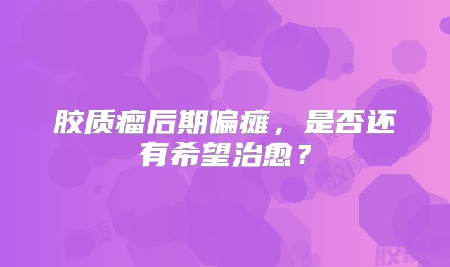 胶质瘤后期偏瘫，是否还有希望治愈？