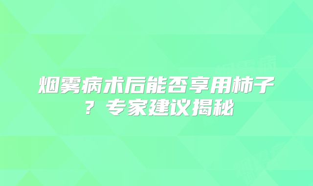 烟雾病术后能否享用柿子？专家建议揭秘