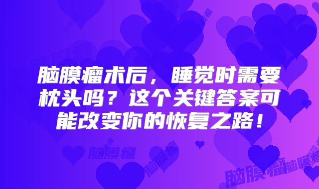 脑膜瘤术后，睡觉时需要枕头吗？这个关键答案可能改变你的恢复之路！