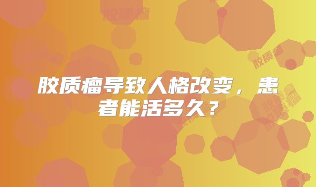胶质瘤导致人格改变，患者能活多久？