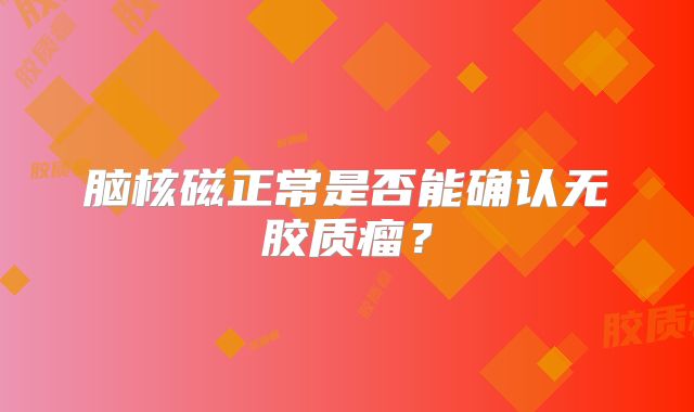 脑核磁正常是否能确认无胶质瘤？
