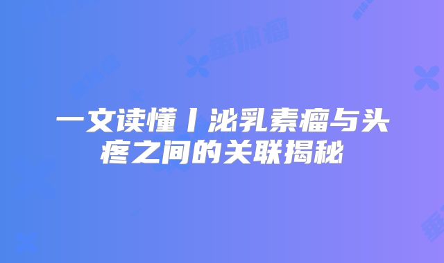 一文读懂丨泌乳素瘤与头疼之间的关联揭秘