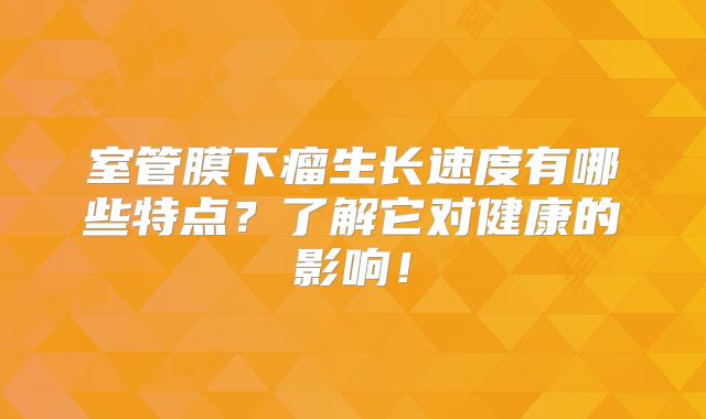室管膜下瘤生长速度有哪些特点？了解它对健康的影响！
