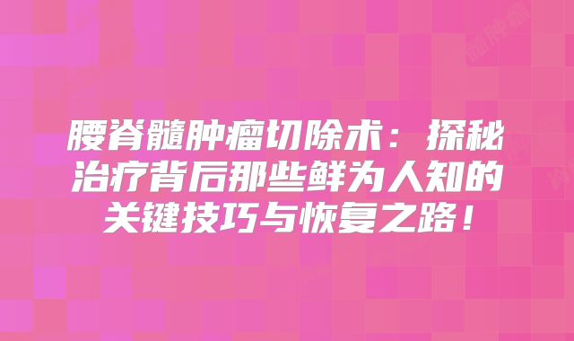 腰脊髓肿瘤切除术：探秘治疗背后那些鲜为人知的关键技巧与恢复之路！