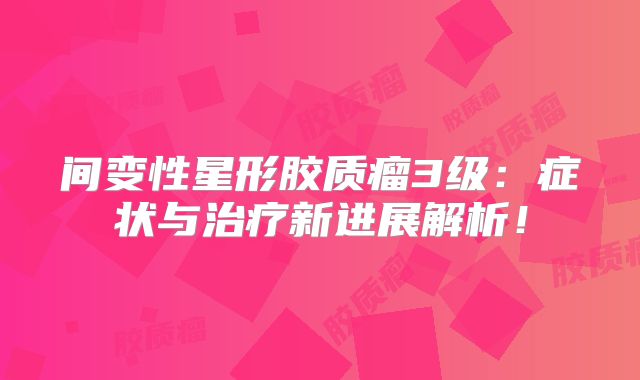 间变性星形胶质瘤3级：症状与治疗新进展解析！