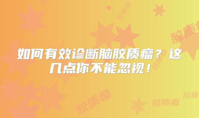 如何有效诊断脑胶质瘤？这几点你不能忽视！