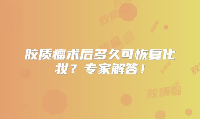 胶质瘤术后多久可恢复化妆？专家解答！