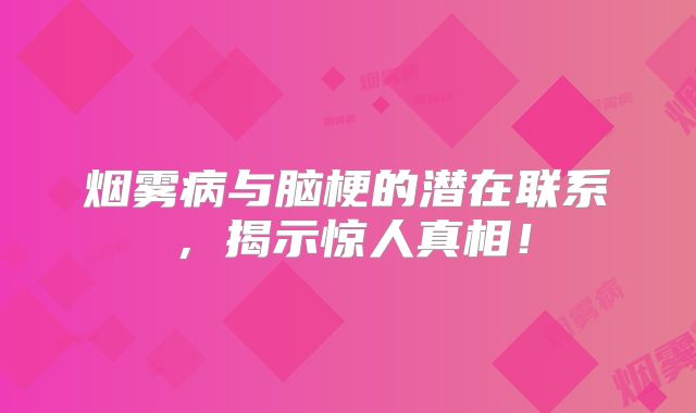 烟雾病与脑梗的潜在联系，揭示惊人真相！