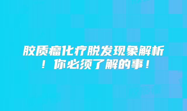 胶质瘤化疗脱发现象解析！你必须了解的事！