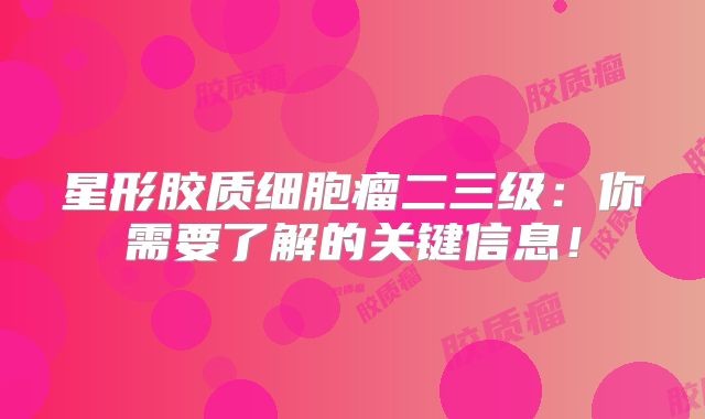 星形胶质细胞瘤二三级：你需要了解的关键信息！