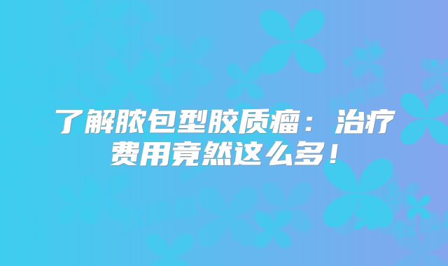 了解脓包型胶质瘤：治疗费用竟然这么多！