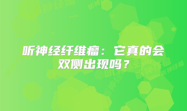 听神经纤维瘤：它真的会双侧出现吗？