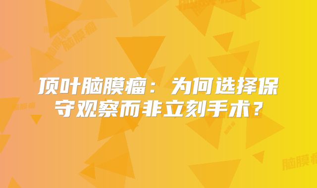 顶叶脑膜瘤：为何选择保守观察而非立刻手术？