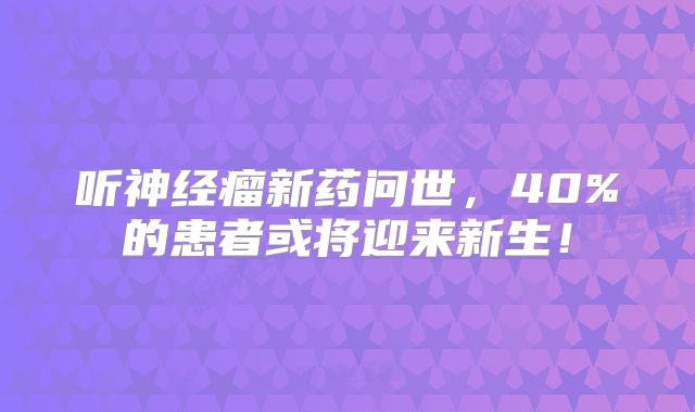听神经瘤新药问世，40%的患者或将迎来新生！
