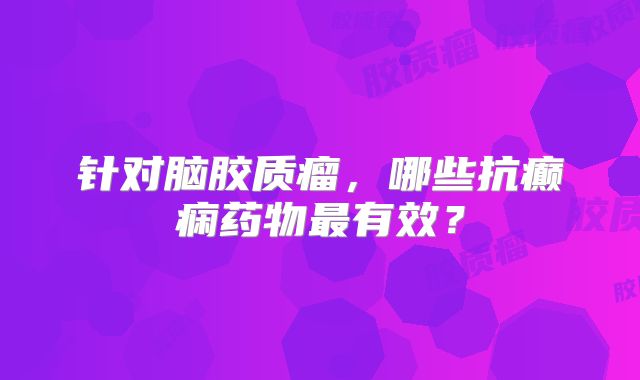 针对脑胶质瘤，哪些抗癫痫药物最有效？