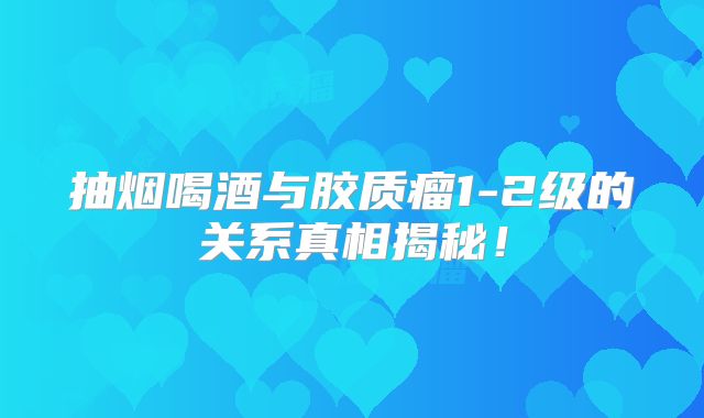 抽烟喝酒与胶质瘤1-2级的关系真相揭秘！