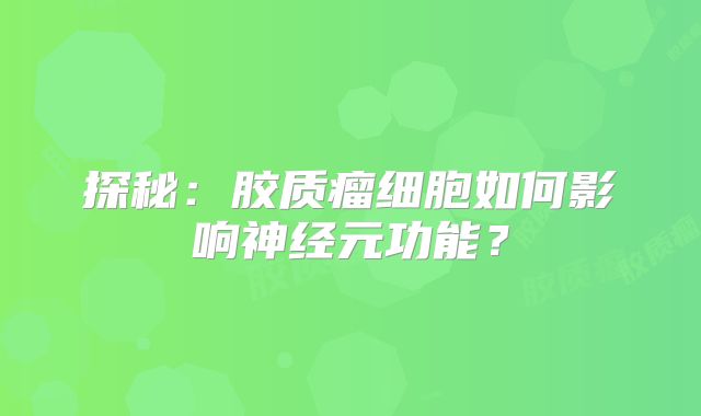 探秘：胶质瘤细胞如何影响神经元功能？