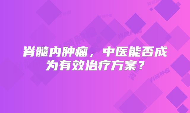 脊髓内肿瘤，中医能否成为有效治疗方案？